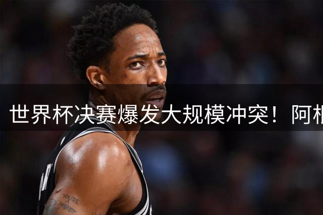 世界杯决赛爆发大规模冲突！阿根廷悍将连袭两西班牙球员遭红牌驱逐