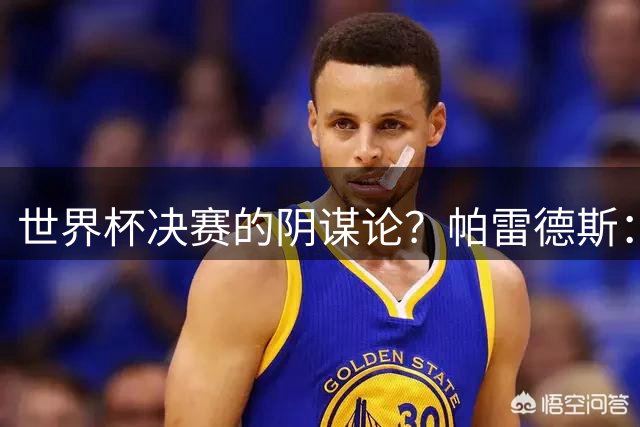 世界杯决赛的阴谋论？帕雷德斯：我们没必要澄清任何事