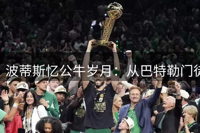 波蒂斯忆公牛岁月：从巴特勒门徒到热火导师的传承之路
