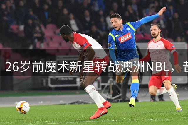 26岁前魔术新星转战澳洲NBL，昔日队友英格尔斯预言其将大放异彩